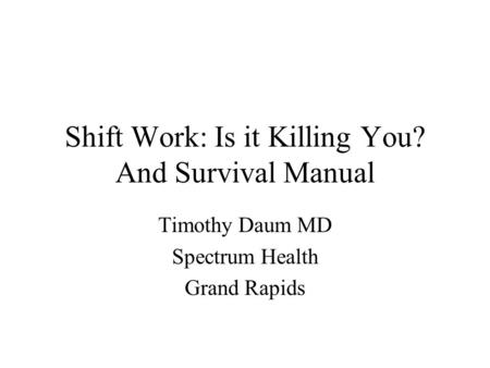 Shift Work: Is it Killing You? And Survival Manual Timothy Daum MD Spectrum Health Grand Rapids.