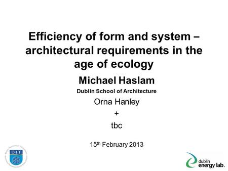 Efficiency of form and system – architectural requirements in the age of ecology Michael Haslam Dublin School of Architecture Orna Hanley + tbc 15 th February.