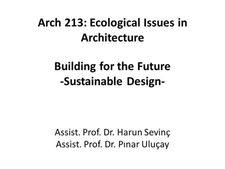 Arch 213: Ecological Issues in Architecture Building for the Future -Sustainable Design- Assist. Prof. Dr. Harun Sevinç Assist. Prof. Dr. Pınar Uluçay.