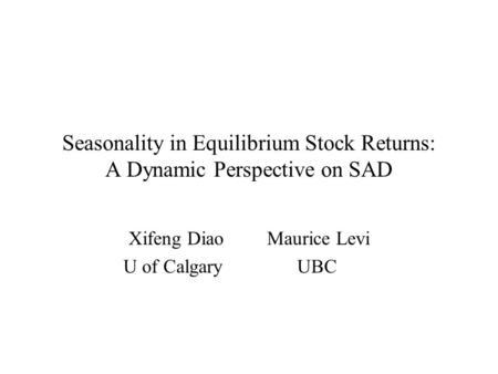 Seasonality in Equilibrium Stock Returns: A Dynamic Perspective on SAD Xifeng Diao Maurice Levi U of Calgary UBC.