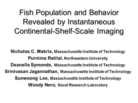 Fish Population and Behavior Revealed by Instantaneous Continental-Shelf-Scale Imaging Nicholas C. Makris, Massachusetts Institute of Technology Purnima.