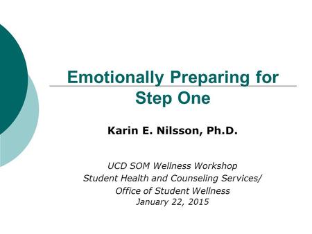 Emotionally Preparing for Step One Karin E. Nilsson, Ph.D. UCD SOM Wellness Workshop Student Health and Counseling Services/ Office of Student Wellness.