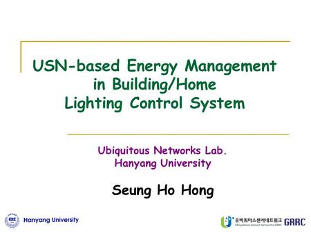 USN-based Energy Management in Building/Home Lighting Control System Ubiquitous Networks Lab. Hanyang University Seung Ho Hong.