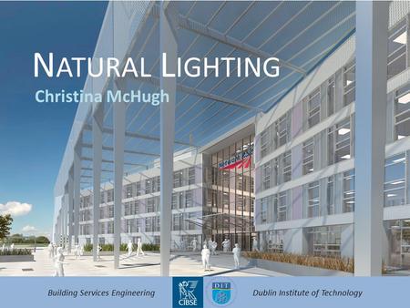 N ATURAL L IGHTING Christina McHugh Building Services EngineeringDublin Institute of Technology.