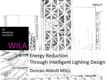 WILA SLL Masterclass 2013/2014 Energy Reduction Through Intelligent Lighting Design Duncan Abbott MSLL.