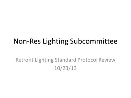 Non-Res Lighting Subcommittee Retrofit Lighting Standard Protocol Review 10/23/13.