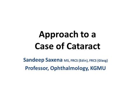 Approach to a Case of Cataract Sandeep Saxena MS, FRCS (Edin), FRCS (Glasg) Professor, Ophthalmology, KGMU.