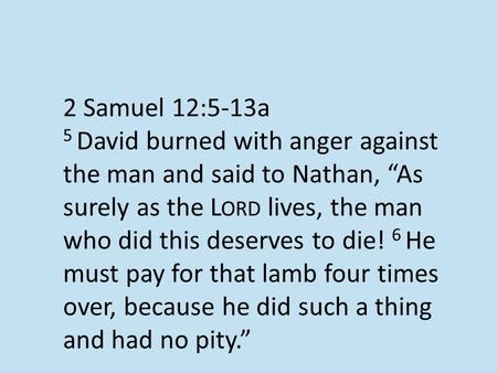 2 Samuel 12:5-13a 5 David burned with anger against the man and said to Nathan, “As surely as the L ORD lives, the man who did this deserves to die! 6.