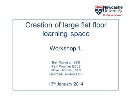 Creation of large flat floor learning space Workshop 1. Bev Robinson ESS Pam Woolner ECLS Ulrike Thomas ECLS Georgina Robson ESS 13 th January 2014.