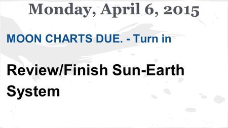 MOON CHARTS DUE. - Turn in Review/Finish Sun-Earth System Monday, April 6, 2015.