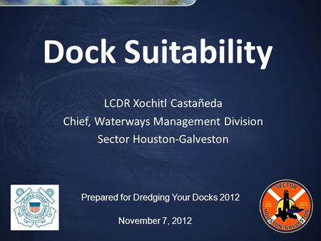 Dock Suitability LCDR Xochitl Castañeda Chief, Waterways Management Division Sector Houston-Galveston Prepared for Dredging Your Docks 2012 November 7,