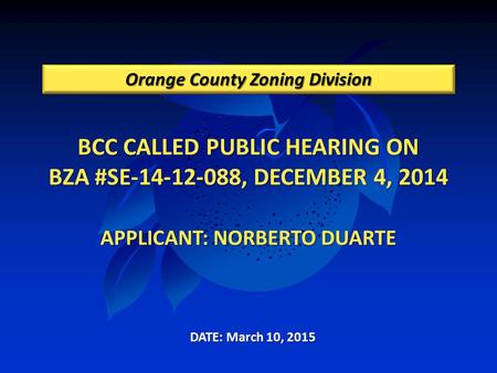 BCC CALLED PUBLIC HEARING ON BZA #SE-14-12-088, DECEMBER 4, 2014 APPLICANT: NORBERTO DUARTE Orange County Zoning Division DATE: March 10, 2015.