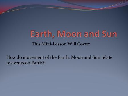 This Mini-Lesson Will Cover: How do movement of the Earth, Moon and Sun relate to events on Earth?