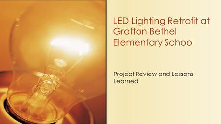 Project Review and Lessons Learned LED Lighting Retrofit at Grafton Bethel Elementary School.