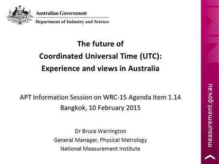 The future of Coordinated Universal Time (UTC): Experience and views in Australia APT Information Session on WRC-15 Agenda Item 1.14 Bangkok, 10 February.