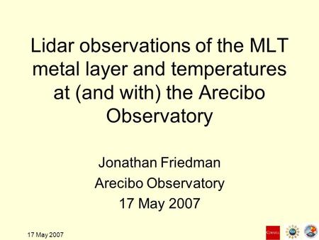 17 May 2007 Lidar observations of the MLT metal layer and temperatures at (and with) the Arecibo Observatory Jonathan Friedman Arecibo Observatory 17 May.