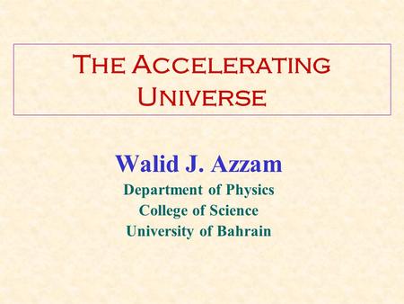 The Accelerating Universe Walid J. Azzam Department of Physics College of Science University of Bahrain.