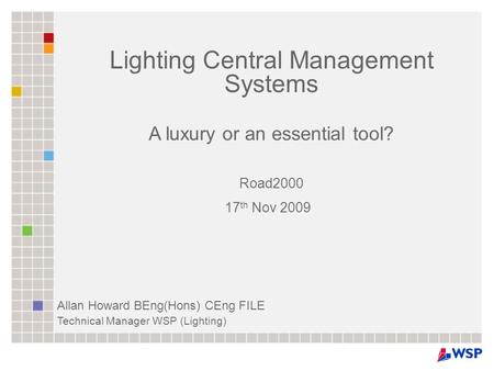 Lighting Central Management Systems A luxury or an essential tool? Road2000 17 th Nov 2009 Allan Howard BEng(Hons) CEng FILE Technical Manager WSP (Lighting)