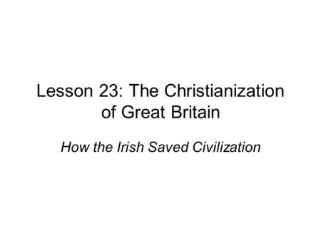 Lesson 23: The Christianization of Great Britain How the Irish Saved Civilization.