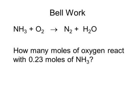 Bell Work NH 3 + O 2  N 2 + H 2 O How many moles of oxygen react with 0.23 moles of NH 3 ?