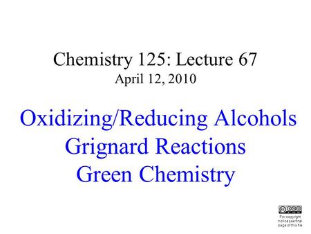 Chemistry 125: Lecture 67 April 12, 2010 Oxidizing/Reducing Alcohols Grignard Reactions Green Chemistry This For copyright notice see final page of this.