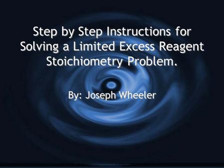 Step by Step Instructions for Solving a Limited Excess Reagent Stoichiometry Problem. By: Joseph Wheeler.