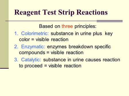Reagent Test Strip Reactions Based on three principles: 1. Colorimetric: substance in urine plus key color = visible reaction 2. Enzymatic: enzymes breakdown.
