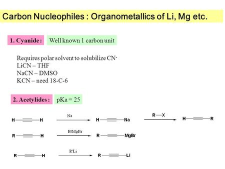 Carbon Nucleophiles : Organometallics of Li, Mg etc. 1. Cyanide :Well known 1 carbon unit 2. Acetylides :pKa = 25 Requires polar solvent to solubilize.