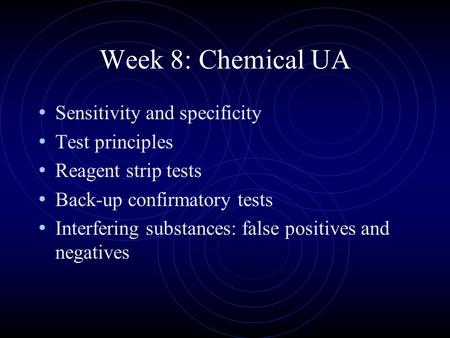 Week 8: Chemical UA Sensitivity and specificity Test principles Reagent strip tests Back-up confirmatory tests Interfering substances: false positives.