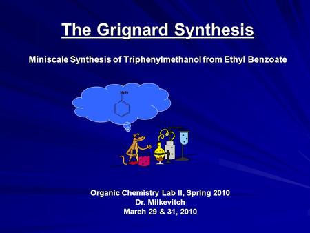 The Grignard Synthesis Miniscale Synthesis of Triphenylmethanol from Ethyl Benzoate Organic Chemistry Lab II, Spring 2010 Dr. Milkevitch March 29 & 31,