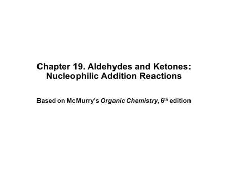 Chapter 19. Aldehydes and Ketones: Nucleophilic Addition Reactions Based on McMurry’s Organic Chemistry, 6 th edition.