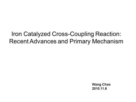 Iron Catalyzed Cross-Coupling Reaction: Recent Advances and Primary Mechanism Wang Chao 2010.11.6.