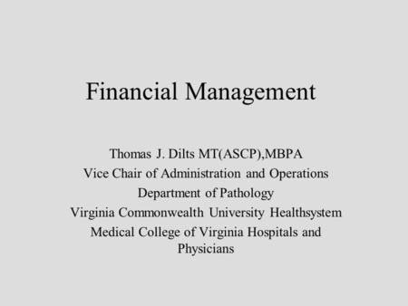 Financial Management Thomas J. Dilts MT(ASCP),MBPA Vice Chair of Administration and Operations Department of Pathology Virginia Commonwealth University.