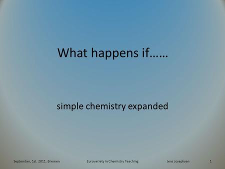 What happens if…… simple chemistry expanded September, 1st. 2011. BremenEurovariety in Chemistry TeachingJens Josephsen 1.