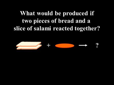 What would be produced if two pieces of bread and a slice of salami reacted together? + ?