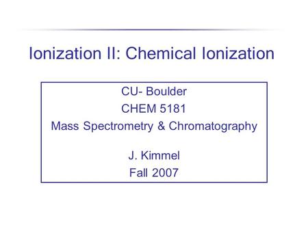 Ionization II: Chemical Ionization CU- Boulder CHEM 5181 Mass Spectrometry & Chromatography J. Kimmel Fall 2007.