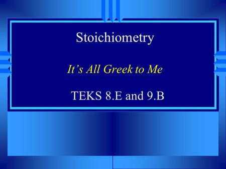Stoichiometry It’s All Greek to Me TEKS 8.E and 9.B.