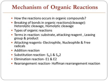 Mechanism of Organic Reactions How the reactions occurs in organic compounds? Breaking of bonds in organic reactions(cleavage): Heterolytic cleavage, Homolytic.
