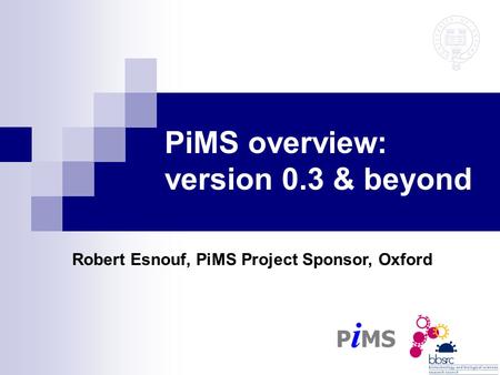 PiMS overview: version 0.3 & beyond Robert Esnouf, PiMS Project Sponsor, Oxford.