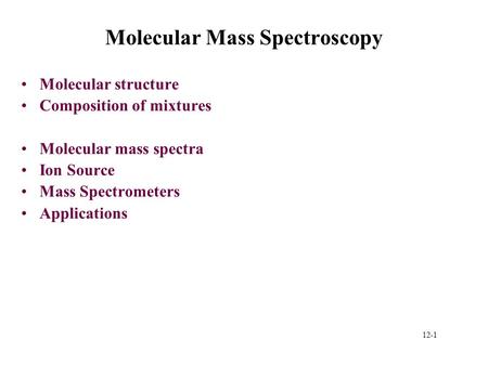 12-1 Molecular Mass Spectroscopy Molecular structure Composition of mixtures Molecular mass spectra Ion Source Mass Spectrometers Applications.