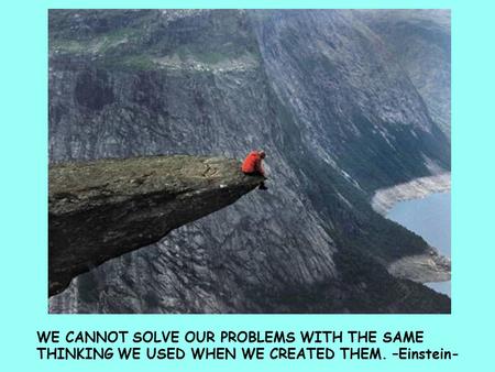 WE CANNOT SOLVE OUR PROBLEMS WITH THE SAME THINKING WE USED WHEN WE CREATED THEM. –Einstein-