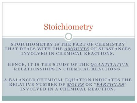 STOICHIOMETRY IS THE PART OF CHEMISTRY THAT DEALS WITH THE AMOUNTS OF SUBSTANCES INVOLVED IN CHEMICAL REACTIONS. HENCE, IT IS THE STUDY OF THE QUANTITATIVE.