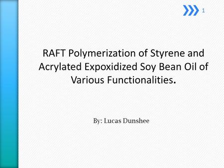 RAFT Polymerization of Styrene and Acrylated Expoxidized Soy Bean Oil of Various Functionalities. By: Lucas Dunshee 1.