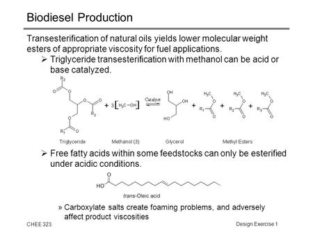 CHEE 323Design Exercise 1 Biodiesel Production Transesterification of natural oils yields lower molecular weight esters of appropriate viscosity for fuel.