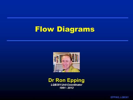 EPPING, LQB381 Flow Diagrams Dr Ron Epping LQB381 Unit Coordinator 1991 - 2012.