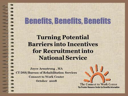 Benefits, Benefits, Benefits Joyce Armstrong, MA CT DSS/Bureau of Rehabilitation Services Connect to Work Center October 2008 Turning Potential Barriers.