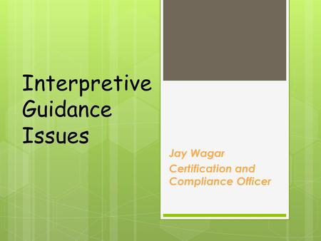 Interpretive Guidance Issues Jay Wagar Certification and Compliance Officer.