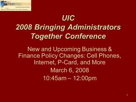 1 UIC 2008 Bringing Administrators Together Conference New and Upcoming Business & Finance Policy Changes: Cell Phones, Internet, P-Card, and More March.