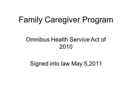 Family Caregiver Program Omnibus Health Service Act of 2010 Signed into law May 5,2011.