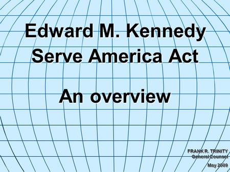 Edward M. Kennedy Serve America Act An overview FRANK R. TRINITY General Counsel May 2009 FRANK R. TRINITY General Counsel May 2009.